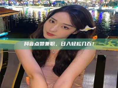 永城抖音点赞兼职，日入轻松几百！