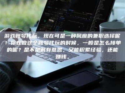 永城游戏账号代玩，现在可是一种风靡的兼职选择呢！你在做这个账号代玩的时候，一般是怎么接单的呢？是不是很有意思，又能积累经验，还能赚钱。