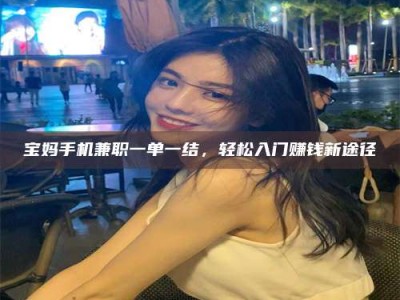 永城宝妈手机兼职一单一结，轻松入门赚钱新途径