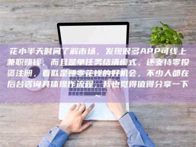 永城花小半天时间了解市场，发现很多APP可线上兼职赚钱，而且是单任务结清模式，还支持零投资注册，看似是赚零花钱的好机会，不少人都在后台咨询具体操作流程，我也觉得值得分享一下~