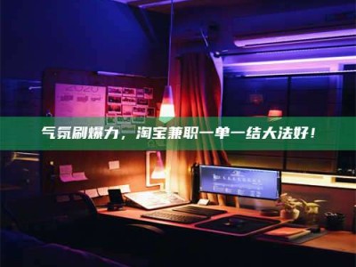 永城气氛刷爆力，淘宝兼职一单一结大法好！