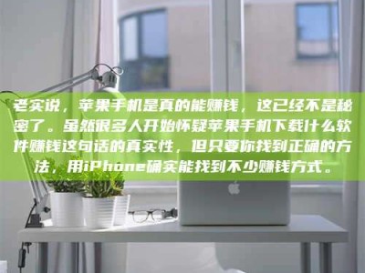 永城老实说，苹果手机是真的能赚钱，这已经不是秘密了。虽然很多人开始怀疑苹果手机下载什么软件赚钱这句话的真实性，但只要你找到正确的方法，用iPhone确实能找到不少赚钱方式。