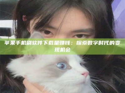 永城苹果手机刷软件下载量赚钱：探索数字时代的变现机会