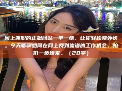 永城网上兼职的正规网站一单一结，让你轻松赚外快。今天聊聊如何在网上找到靠谱的工作机会，咱们一步步来。（20字）